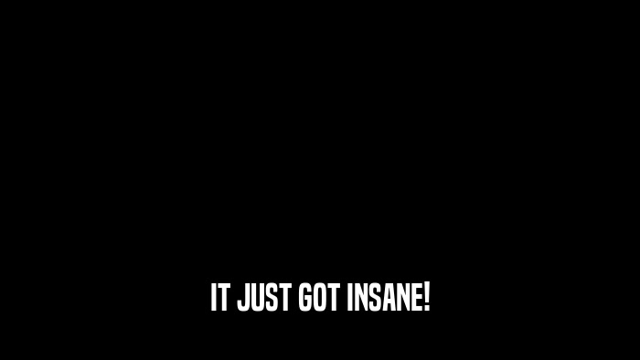 IT JUST GOT INSANE!  