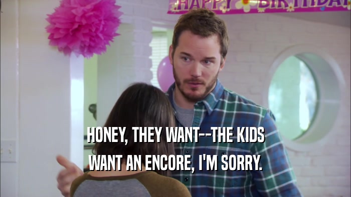 HONEY, THEY WANT--THE KIDS WANT AN ENCORE, I'M SORRY. 