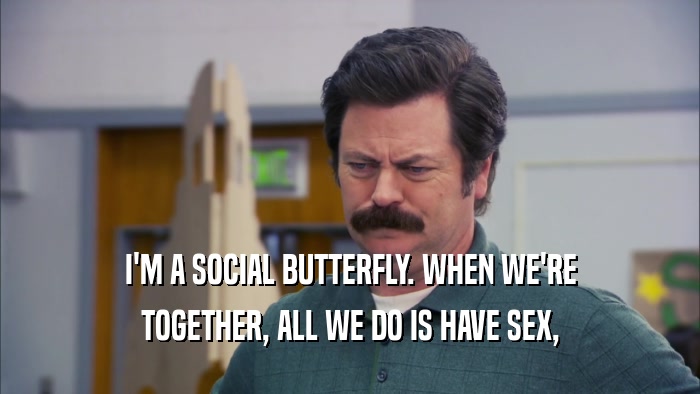 I'M A SOCIAL BUTTERFLY. WHEN WE'RE TOGETHER, ALL WE DO IS HAVE SEX, 