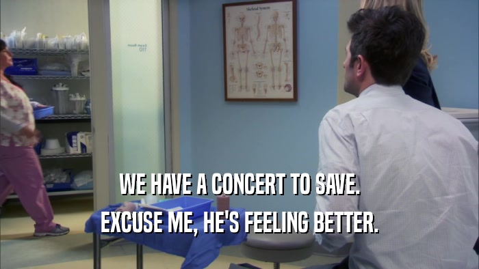 WE HAVE A CONCERT TO SAVE. EXCUSE ME, HE'S FEELING BETTER. 