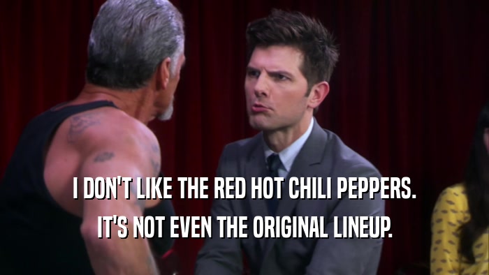 I DON'T LIKE THE RED HOT CHILI PEPPERS. IT'S NOT EVEN THE ORIGINAL LINEUP. 
