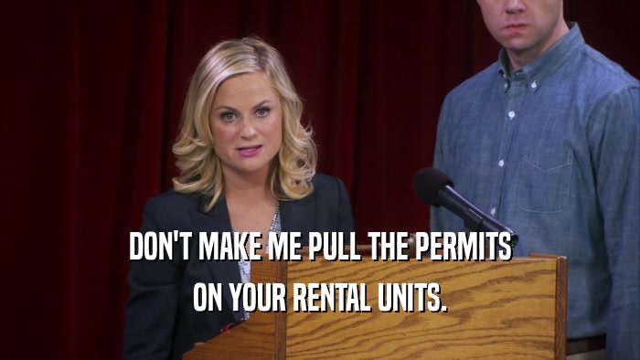 DON'T MAKE ME PULL THE PERMITS ON YOUR RENTAL UNITS. 