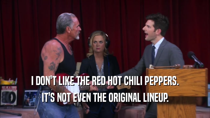 I DON'T LIKE THE RED HOT CHILI PEPPERS. IT'S NOT EVEN THE ORIGINAL LINEUP. 