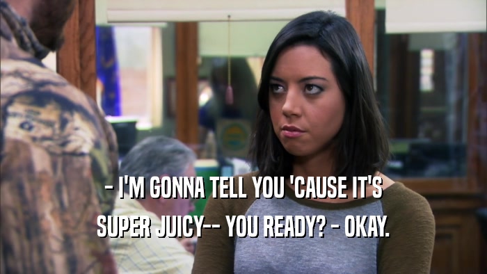 - I'M GONNA TELL YOU 'CAUSE IT'S
 SUPER JUICY-- YOU READY? - OKAY.
 