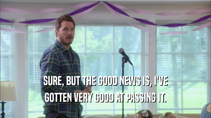 SURE, BUT THE GOOD NEWS IS, I'VE GOTTEN VERY GOOD AT PASSING IT. 