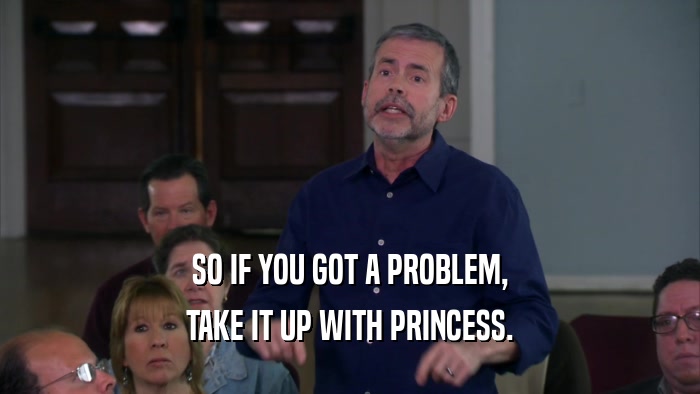 SO IF YOU GOT A PROBLEM, TAKE IT UP WITH PRINCESS. 