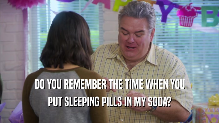 DO YOU REMEMBER THE TIME WHEN YOU PUT SLEEPING PILLS IN MY SODA? 
