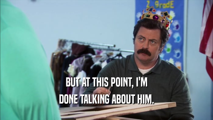 BUT AT THIS POINT, I'M DONE TALKING ABOUT HIM. 
