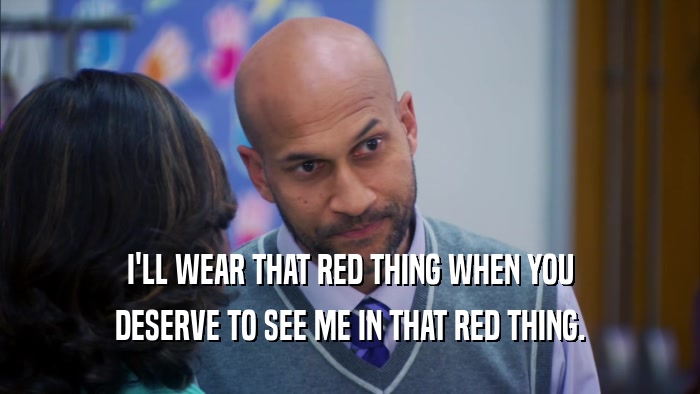 I'LL WEAR THAT RED THING WHEN YOU DESERVE TO SEE ME IN THAT RED THING. 