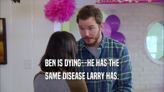 BEN IS DYING--HE HAS THE SAME DISEASE LARRY HAS. 
