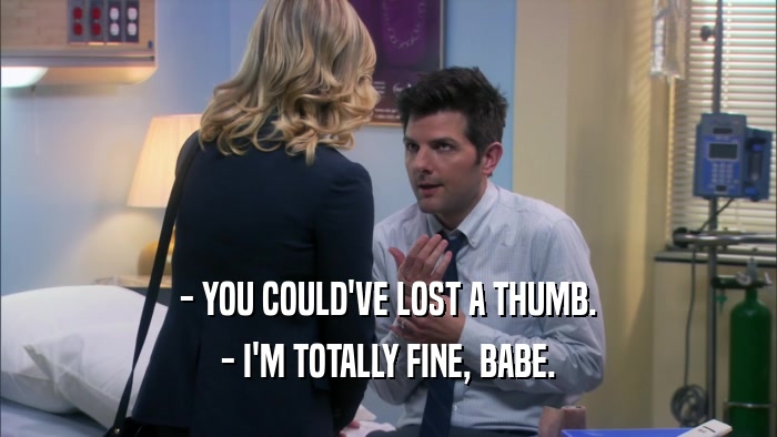 - YOU COULD'VE LOST A THUMB. - I'M TOTALLY FINE, BABE. 