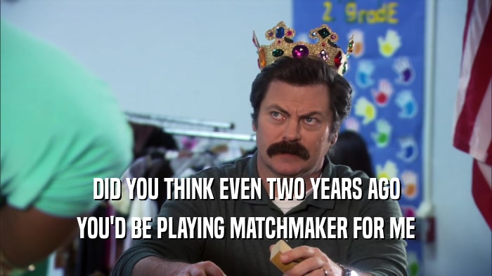 DID YOU THINK EVEN TWO YEARS AGO YOU'D BE PLAYING MATCHMAKER FOR ME 