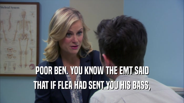POOR BEN. YOU KNOW THE EMT SAID THAT IF FLEA HAD SENT YOU HIS BASS, 