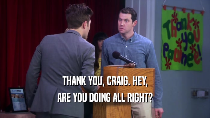 THANK YOU, CRAIG. HEY, ARE YOU DOING ALL RIGHT? 