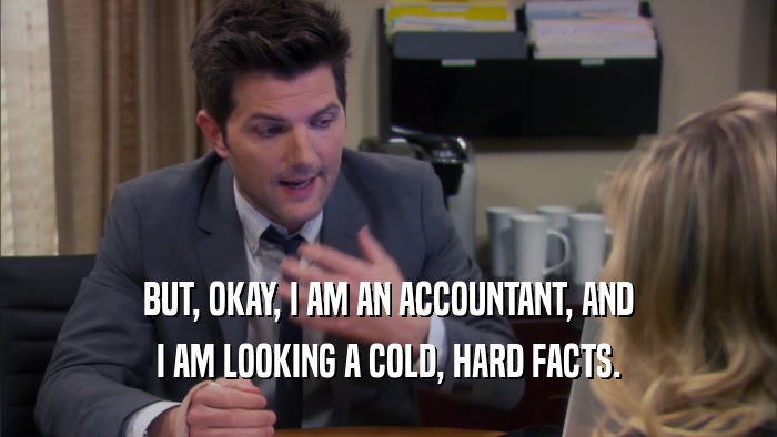 BUT, OKAY, I AM AN ACCOUNTANT, AND I AM LOOKING A COLD, HARD FACTS. 