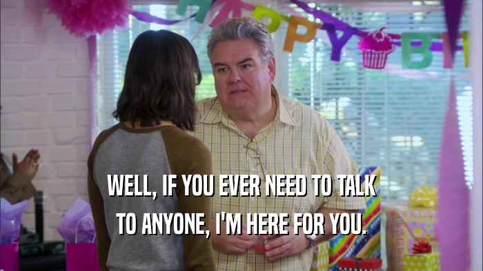 WELL, IF YOU EVER NEED TO TALK TO ANYONE, I'M HERE FOR YOU. 