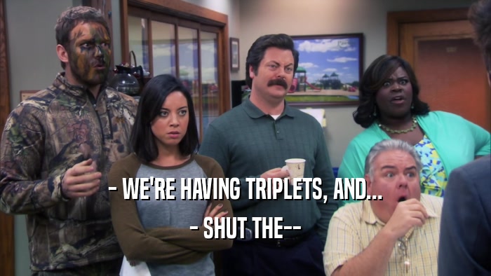 - WE'RE HAVING TRIPLETS, AND... - SHUT THE-- 
