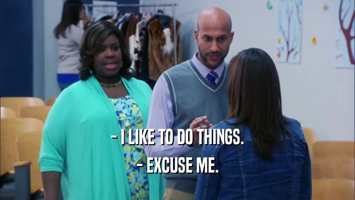 - I LIKE TO DO THINGS. - EXCUSE ME. 