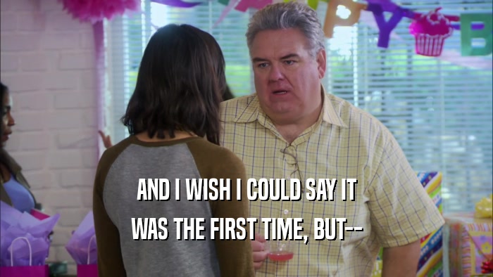 AND I WISH I COULD SAY IT WAS THE FIRST TIME, BUT-- 