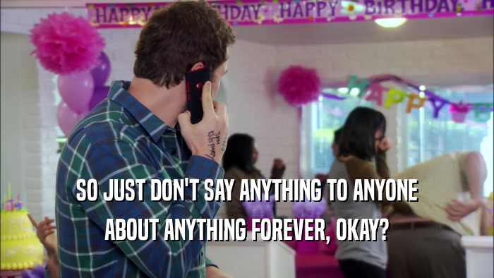 SO JUST DON'T SAY ANYTHING TO ANYONE ABOUT ANYTHING FOREVER, OKAY? 