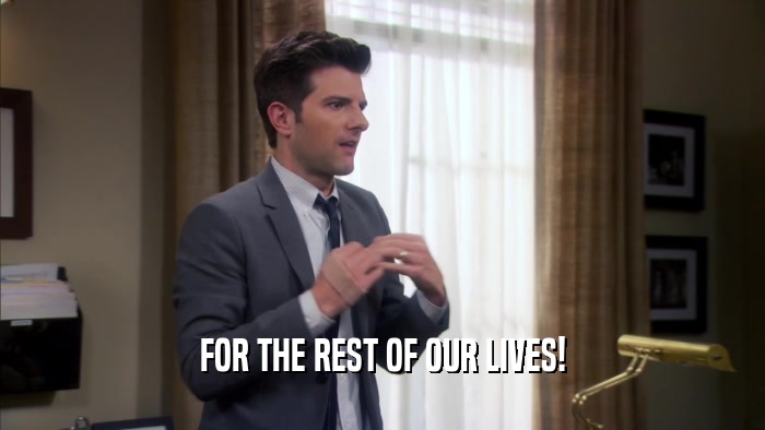 FOR THE REST OF OUR LIVES!  