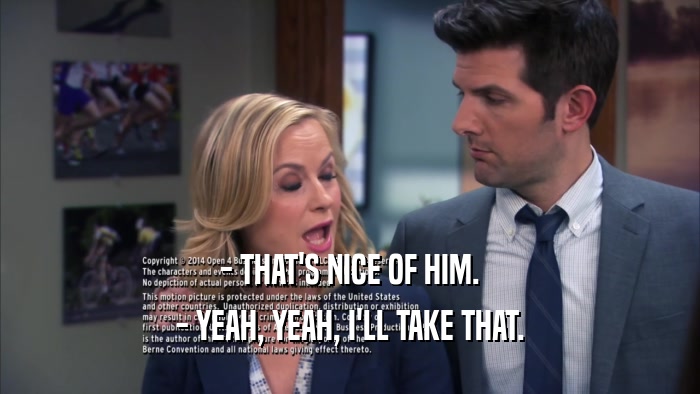 - THAT'S NICE OF HIM. - YEAH, YEAH, I'LL TAKE THAT. 