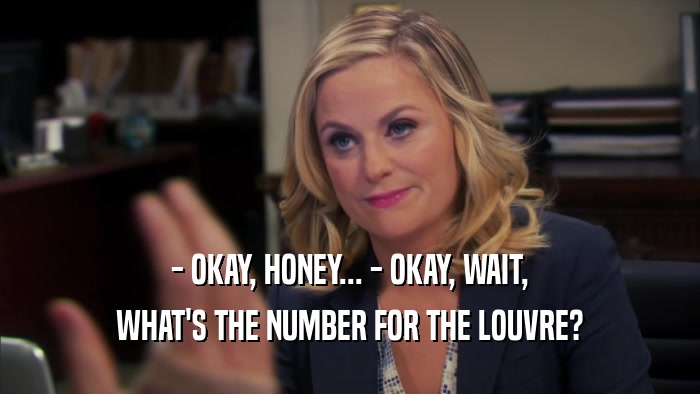 - OKAY, HONEY... - OKAY, WAIT, WHAT'S THE NUMBER FOR THE LOUVRE? 