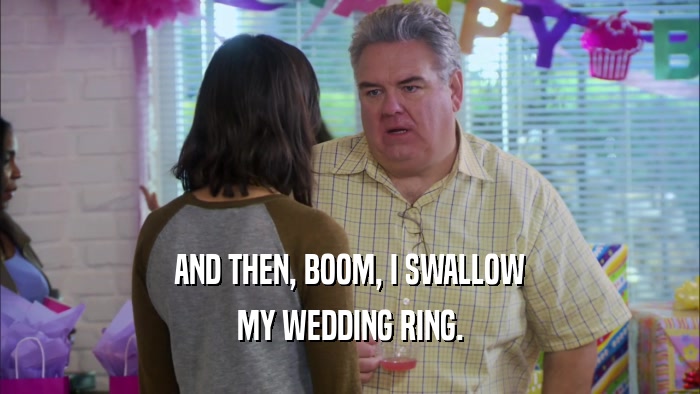 AND THEN, BOOM, I SWALLOW MY WEDDING RING. 