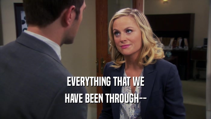 EVERYTHING THAT WE HAVE BEEN THROUGH-- 