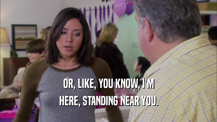 OR, LIKE, YOU KNOW, I'M HERE, STANDING NEAR YOU. 
