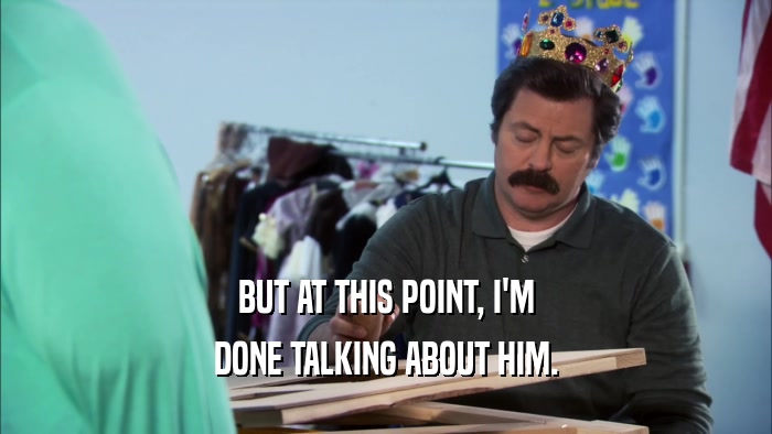 BUT AT THIS POINT, I'M DONE TALKING ABOUT HIM. 