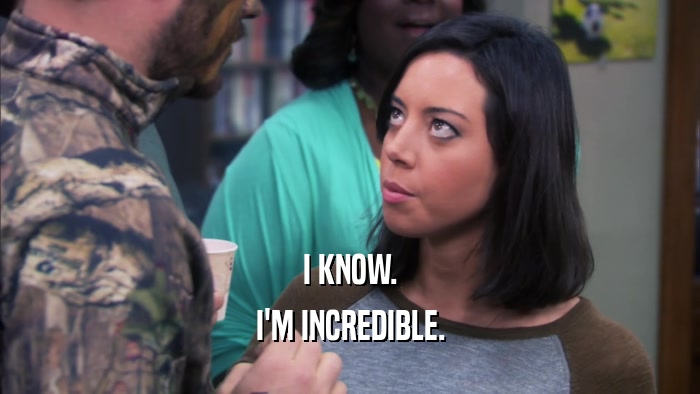 I KNOW. I'M INCREDIBLE. 