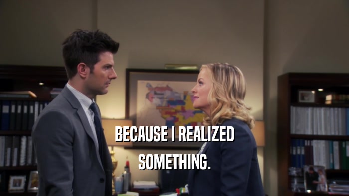 BECAUSE I REALIZED SOMETHING. 