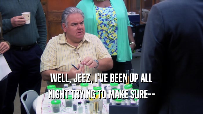 WELL, JEEZ, I'VE BEEN UP ALL NIGHT TRYING TO MAKE SURE-- 