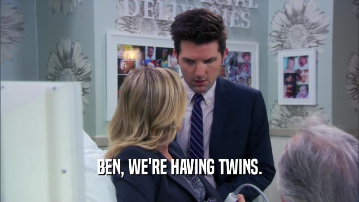 BEN, WE'RE HAVING TWINS.  