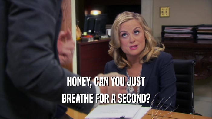 HONEY, CAN YOU JUST BREATHE FOR A SECOND? 