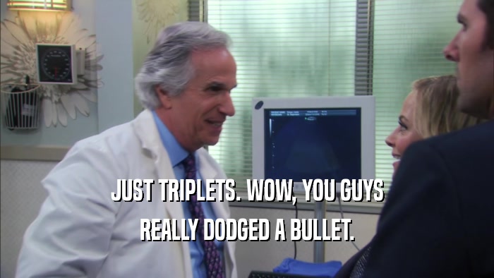 JUST TRIPLETS. WOW, YOU GUYS REALLY DODGED A BULLET. 