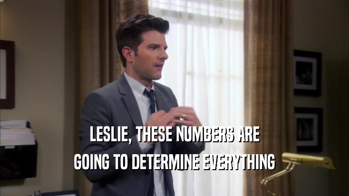 LESLIE, THESE NUMBERS ARE GOING TO DETERMINE EVERYTHING 
