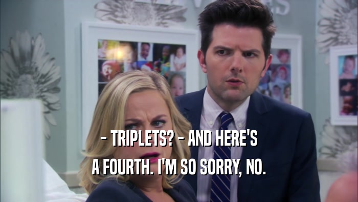 - TRIPLETS? - AND HERE'S A FOURTH. I'M SO SORRY, NO. 