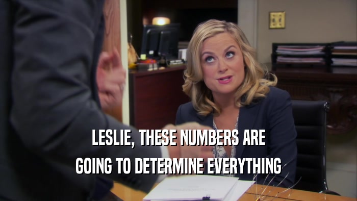 LESLIE, THESE NUMBERS ARE GOING TO DETERMINE EVERYTHING 