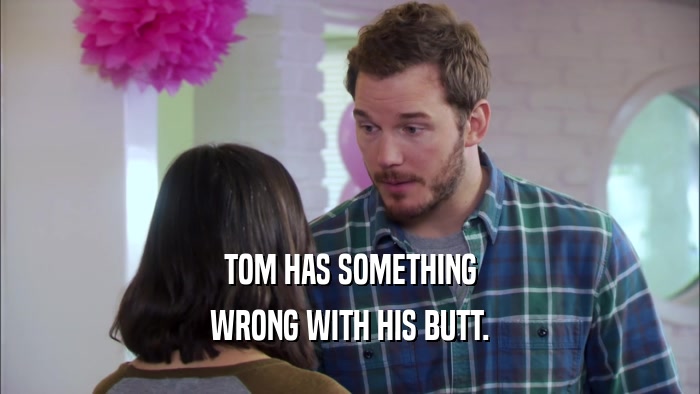 TOM HAS SOMETHING WRONG WITH HIS BUTT. 