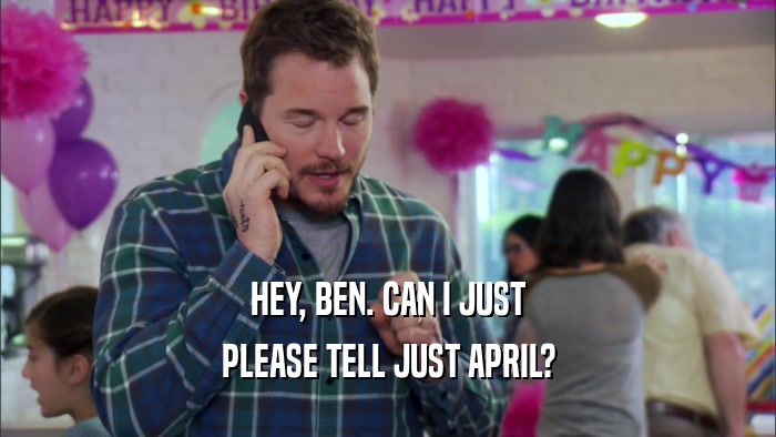 HEY, BEN. CAN I JUST PLEASE TELL JUST APRIL? 