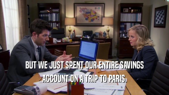 BUT WE JUST SPENT OUR ENTIRE SAVINGS ACCOUNT ON A TRIP TO PARIS. 
