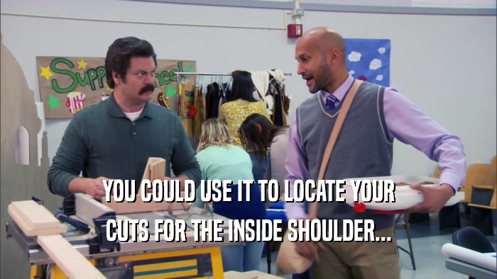 YOU COULD USE IT TO LOCATE YOUR CUTS FOR THE INSIDE SHOULDER... 