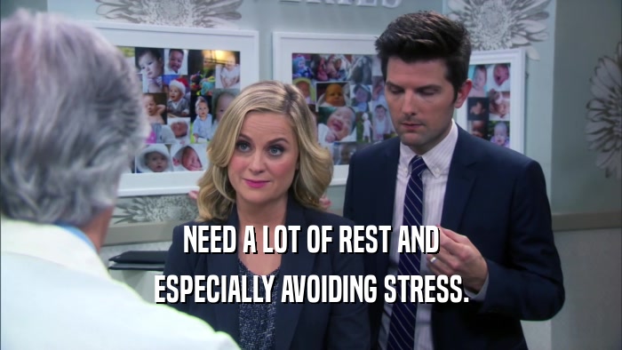 NEED A LOT OF REST AND ESPECIALLY AVOIDING STRESS. 
