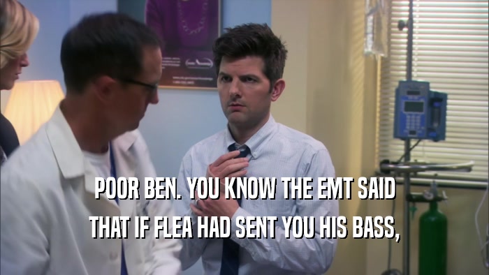 POOR BEN. YOU KNOW THE EMT SAID THAT IF FLEA HAD SENT YOU HIS BASS, 