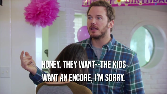 HONEY, THEY WANT--THE KIDS WANT AN ENCORE, I'M SORRY. 