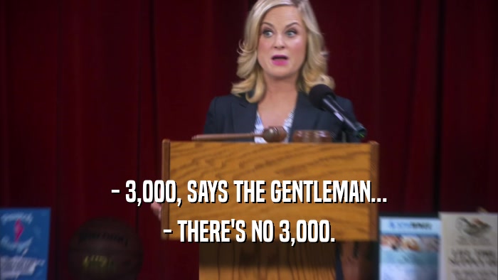 - 3,000, SAYS THE GENTLEMAN... - THERE'S NO 3,000. 