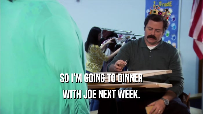 SO I'M GOING TO DINNER WITH JOE NEXT WEEK. 
