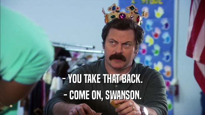 - YOU TAKE THAT BACK. - COME ON, SWANSON. 
